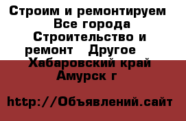 Строим и ремонтируем - Все города Строительство и ремонт » Другое   . Хабаровский край,Амурск г.